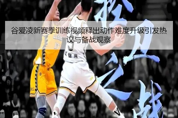 谷爱凌新赛季训练视频释出动作难度升级引发热议与备战观察