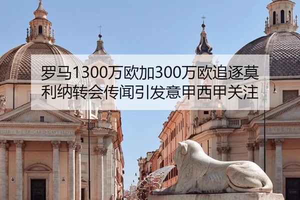 罗马1300万欧加300万欧追逐莫利纳转会传闻引发意甲西甲关注